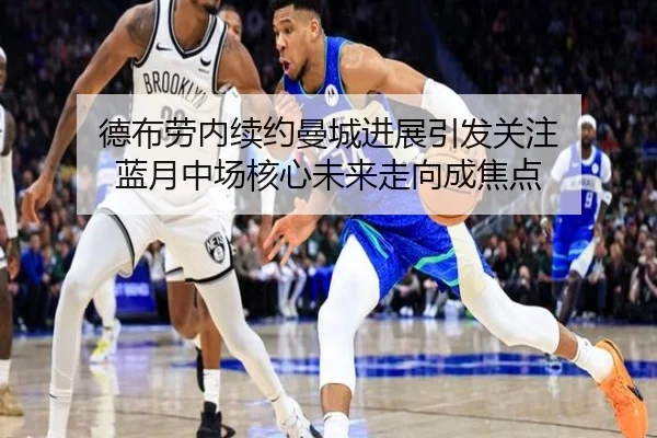 德布劳内续约曼城进展引发关注 蓝月中场核心未来走向成焦点（maiqiuzhan）